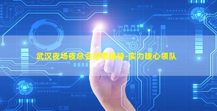 武汉夜场夜总会招聘模特-实力暖心领队